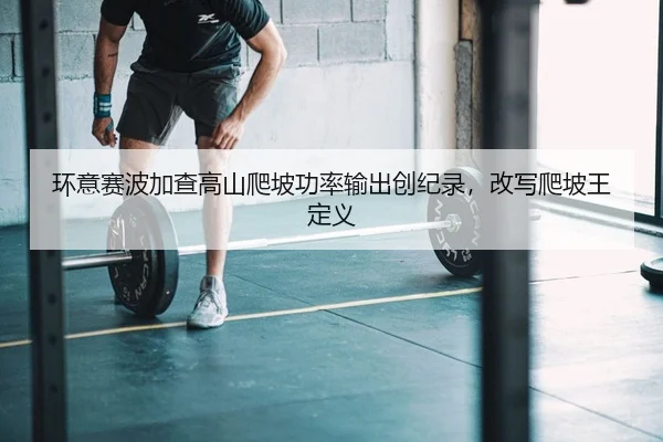 环意赛波加查高山爬坡功率输出创纪录，改写爬坡王定义