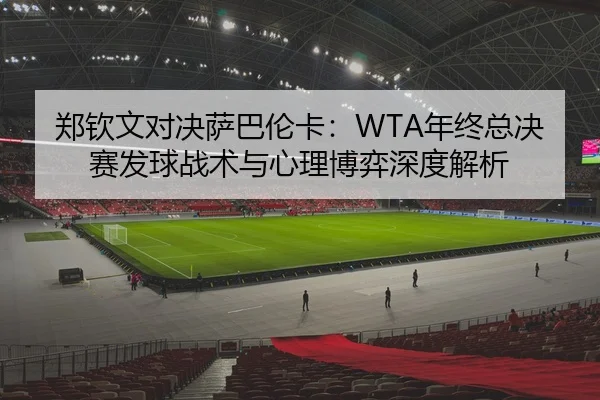 郑钦文对决萨巴伦卡：WTA年终总决赛发球战术与心理博弈深度解析